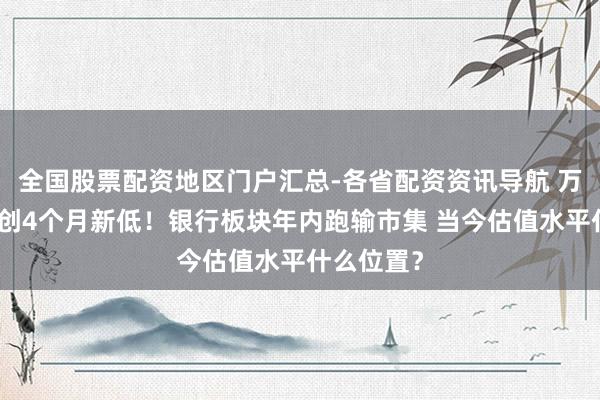 全国股票配资地区门户汇总-各省配资资讯导航 万亿巨头都创4个月新低！银行板块年内跑输市集 当今估值水平什么位置？