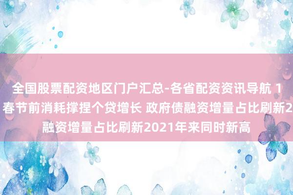 全国股票配资地区门户汇总-各省配资资讯导航 1月金融数据出炉：春节前消耗撑捏个贷增长 政府债融资增量占比刷新2021年来同时新高