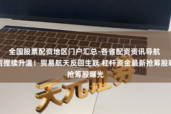 全国股票配资地区门户汇总-各省配资资讯导航 融资捏续升温！贸易航天反回生跃 杠杆资金最新抢筹股曝光