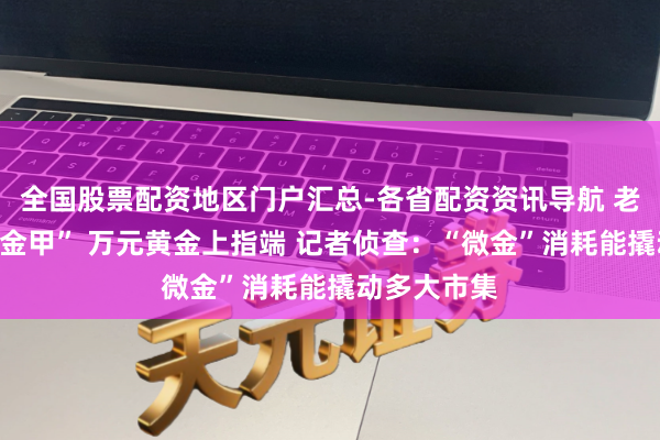 全国股票配资地区门户汇总-各省配资资讯导航 老铺金条变“金甲” 万元黄金上指端 记者侦查：“微金”消耗能撬动多大市集