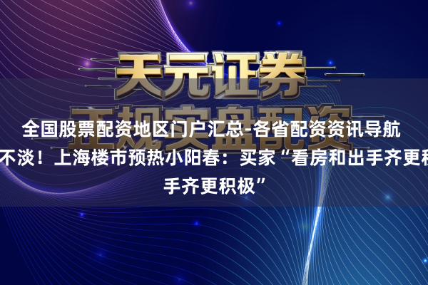 全国股票配资地区门户汇总-各省配资资讯导航 淡季不淡！上海楼市预热小阳春：买家“看房和出手齐更积极”