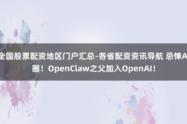 全国股票配资地区门户汇总-各省配资资讯导航 忌惮AI圈！OpenClaw之父加入OpenAI！
