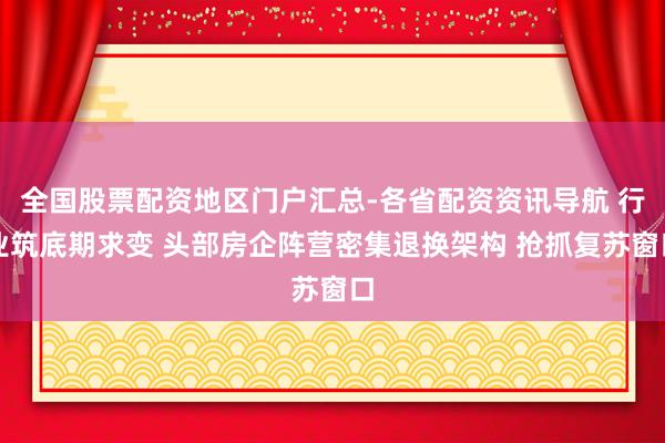 全国股票配资地区门户汇总-各省配资资讯导航 行业筑底期求变 头部房企阵营密集退换架构 抢抓复苏窗口
