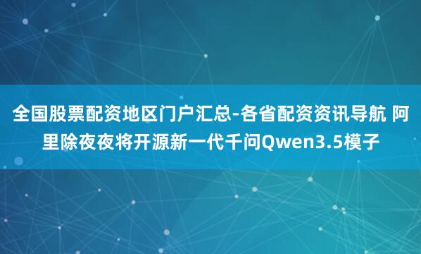 全国股票配资地区门户汇总-各省配资资讯导航 阿里除夜夜将开源新一代千问Qwen3.5模子