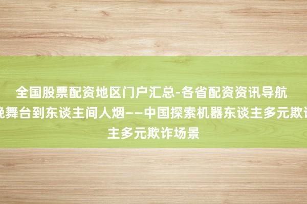 全国股票配资地区门户汇总-各省配资资讯导航 从春晚舞台到东谈主间人烟——中国探索机器东谈主多元欺诈场景