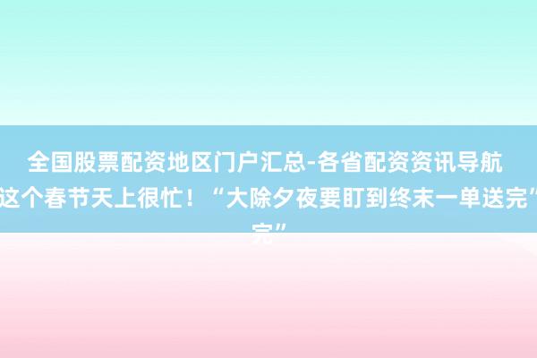 全国股票配资地区门户汇总-各省配资资讯导航 这个春节天上很忙！“大除夕夜要盯到终末一单送完”