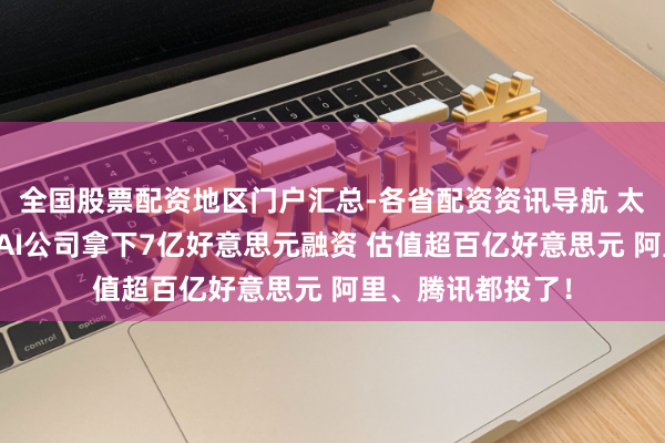 全国股票配资地区门户汇总-各省配资资讯导航 太倏得！中国知名AI公司拿下7亿好意思元融资 估值超百亿好意思元 阿里、腾讯都投了！