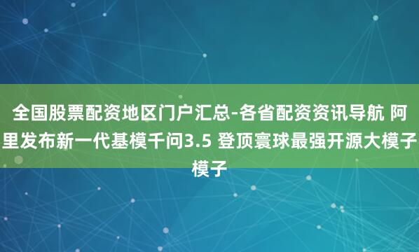 全国股票配资地区门户汇总-各省配资资讯导航 阿里发布新一代基模千问3.5 登顶寰球最强开源大模子