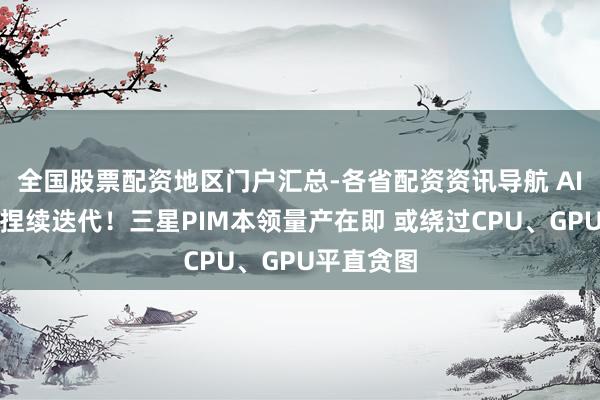 全国股票配资地区门户汇总-各省配资资讯导航 AI出手存储捏续迭代！三星PIM本领量产在即 或绕过CPU、GPU平直贪图