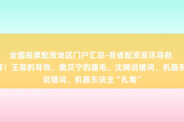 全国股票配资地区门户汇总-各省配资资讯导航 春晚热搜霸屏！王菲的耳饰、撒贝宁的眉毛、沈腾说错词、机器东谈主“扎堆”