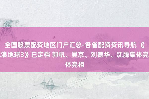 全国股票配资地区门户汇总-各省配资资讯导航 《流浪地球3》已定档 郭帆、吴京、刘德华、沈腾集体亮相