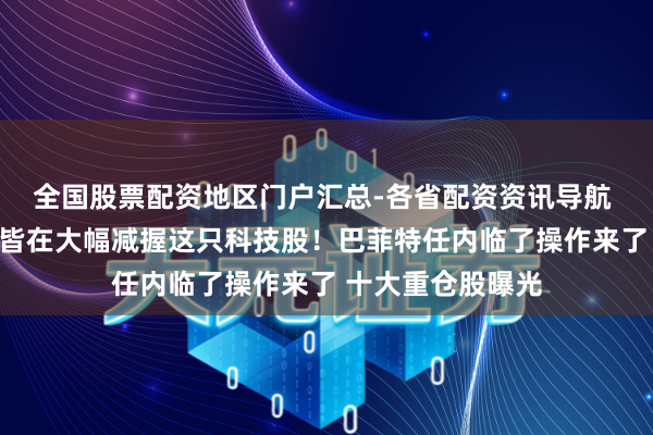 全国股票配资地区门户汇总-各省配资资讯导航 巴菲特、段永平皆在大幅减握这只科技股！巴菲特任内临了操作来了 十大重仓股曝光