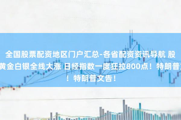 全国股票配资地区门户汇总-各省配资资讯导航 股市、黄金白银全线大涨 日经指数一度狂拉800点！特朗普文告！