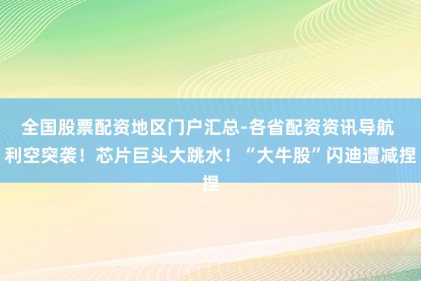 全国股票配资地区门户汇总-各省配资资讯导航 利空突袭！芯片巨头大跳水！“大牛股”闪迪遭减捏