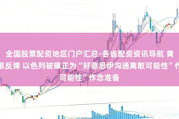 全国股票配资地区门户汇总-各省配资资讯导航 黄金、白银反弹 以色列被曝正为“好意思伊沟通离散可能性”作念准备