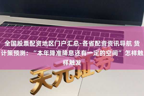 全国股票配资地区门户汇总-各省配资资讯导航 货币计策预测：“本年降准降息还有一定的空间” 怎样触发