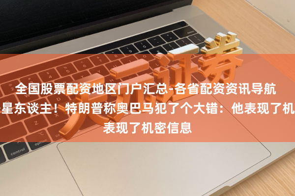 全国股票配资地区门户汇总-各省配资资讯导航 事关外星东谈主！特朗普称奥巴马犯了个大错：他表现了机密信息