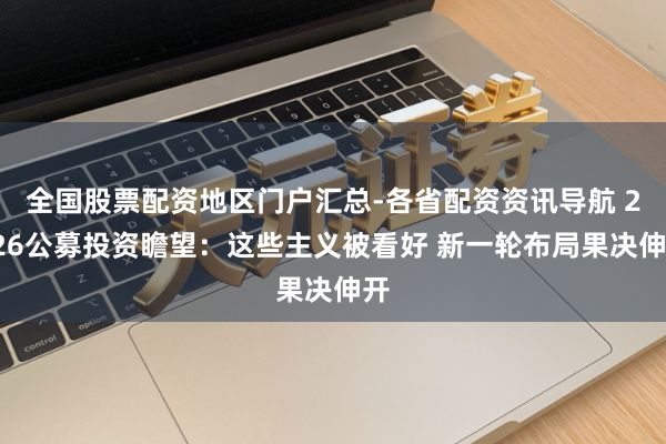 全国股票配资地区门户汇总-各省配资资讯导航 2026公募投资瞻望：这些主义被看好 新一轮布局果决伸开