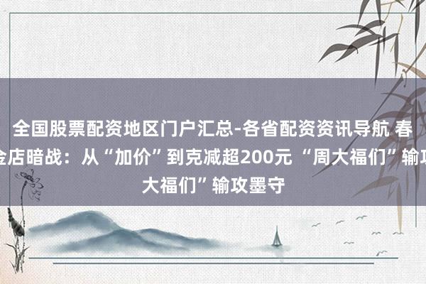 全国股票配资地区门户汇总-各省配资资讯导航 春节档金店暗战：从“加价”到克减超200元 “周大福们”输攻墨守