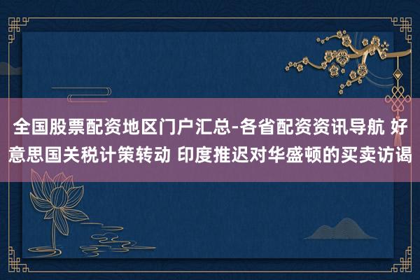 全国股票配资地区门户汇总-各省配资资讯导航 好意思国关税计策转动 印度推迟对华盛顿的买卖访谒