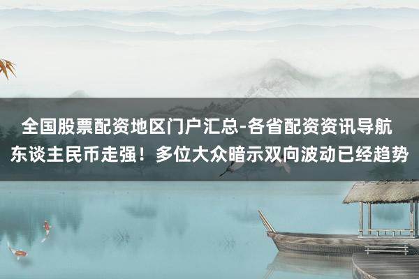 全国股票配资地区门户汇总-各省配资资讯导航 东谈主民币走强！多位大众暗示双向波动已经趋势