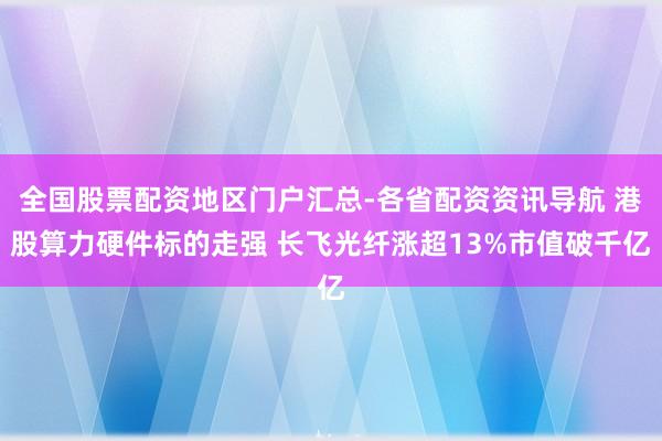 全国股票配资地区门户汇总-各省配资资讯导航 港股算力硬件标的走强 长飞光纤涨超13%市值破千亿