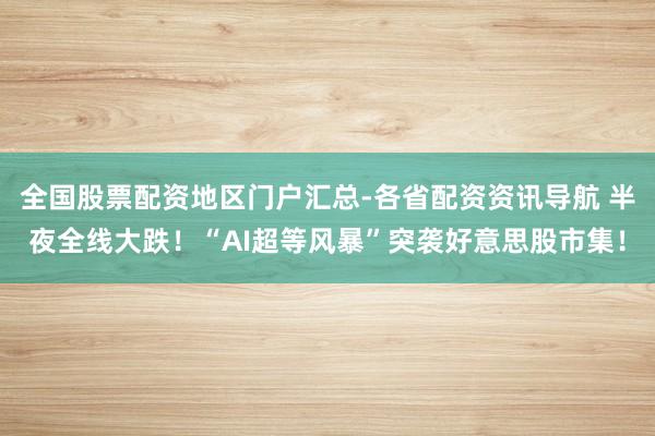 全国股票配资地区门户汇总-各省配资资讯导航 半夜全线大跌！“AI超等风暴”突袭好意思股市集！