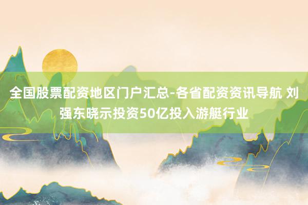 全国股票配资地区门户汇总-各省配资资讯导航 刘强东晓示投资50亿投入游艇行业