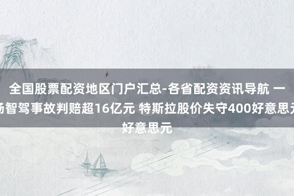 全国股票配资地区门户汇总-各省配资资讯导航 一场智驾事故判赔超16亿元 特斯拉股价失守400好意思元