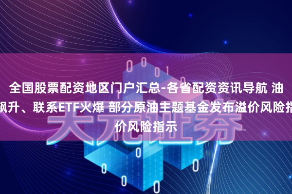全国股票配资地区门户汇总-各省配资资讯导航 油价飙升、联系ETF火爆 部分原油主题基金发布溢价风险指示