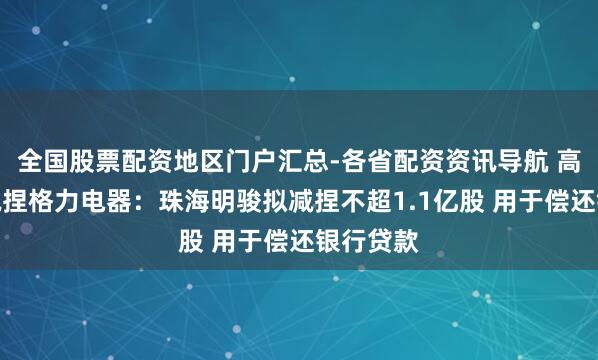 全国股票配资地区门户汇总-各省配资资讯导航 高瓴初次减捏格力电器：珠海明骏拟减捏不超1.1亿股 用于偿还银行贷款