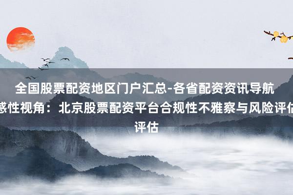 全国股票配资地区门户汇总-各省配资资讯导航 感性视角：北京股票配资平台合规性不雅察与风险评估