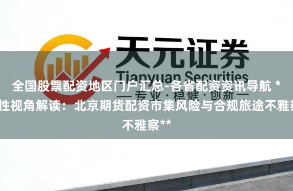 全国股票配资地区门户汇总-各省配资资讯导航 **感性视角解读：北京期货配资市集风险与合规旅途不雅察**