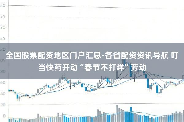 全国股票配资地区门户汇总-各省配资资讯导航 叮当快药开动“春节不打烊”劳动