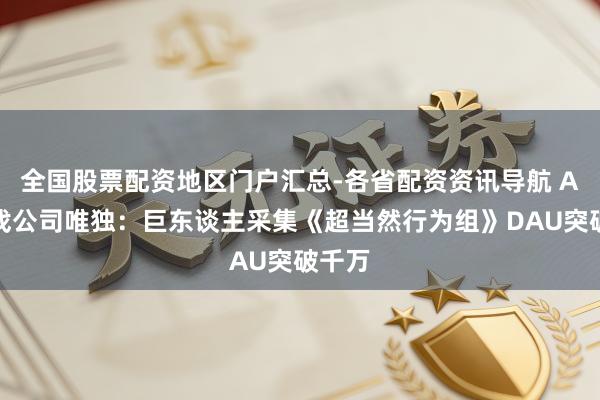 全国股票配资地区门户汇总-各省配资资讯导航 A股游戏公司唯独：巨东谈主采集《超当然行为组》DAU突破千万