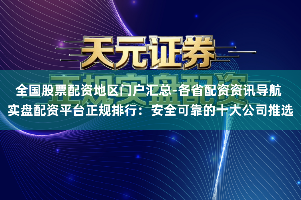 全国股票配资地区门户汇总-各省配资资讯导航 实盘配资平台正规排行：安全可靠的十大公司推选