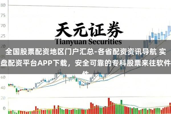 全国股票配资地区门户汇总-各省配资资讯导航 实盘配资平台APP下载，安全可靠的专科股票来往软件