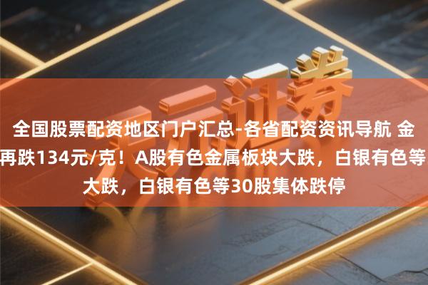 全国股票配资地区门户汇总-各省配资资讯导航 金饰克价，单日再跌134元/克！A股有色金属板块大跌，白银有色等30股集体跌停