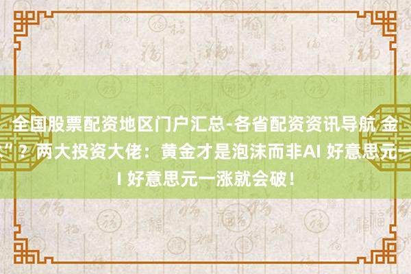 全国股票配资地区门户汇总-各省配资资讯导航 金价“大跳水”？两大投资大佬：黄金才是泡沫而非AI 好意思元一涨就会破！