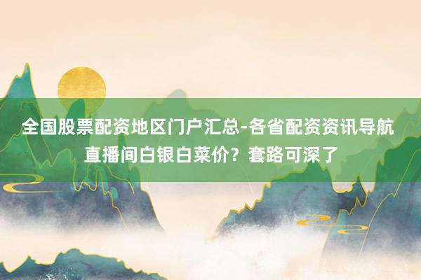 全国股票配资地区门户汇总-各省配资资讯导航 直播间白银白菜价？套路可深了