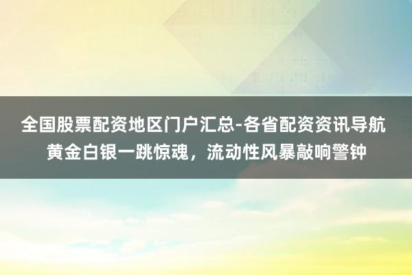 全国股票配资地区门户汇总-各省配资资讯导航 黄金白银一跳惊魂，流动性风暴敲响警钟