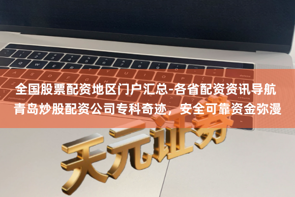 全国股票配资地区门户汇总-各省配资资讯导航 青岛炒股配资公司专科奇迹，安全可靠资金弥漫