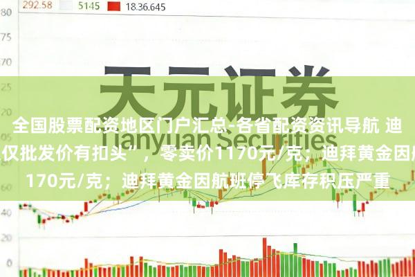 全国股票配资地区门户汇总-各省配资资讯导航 迪拜黄金打折抛售？“仅仅批发价有扣头”，零卖价1170元/克；迪拜黄金因航班停飞库存积压严重