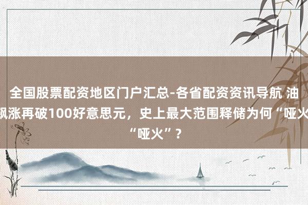 全国股票配资地区门户汇总-各省配资资讯导航 油价飙涨再破100好意思元，史上最大范围释储为何“哑火”？