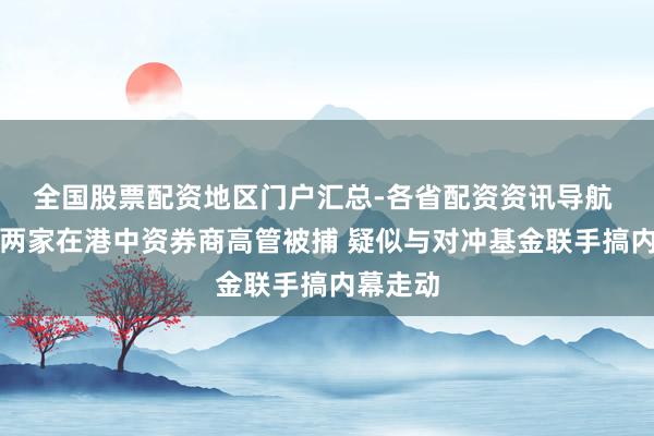全国股票配资地区门户汇总-各省配资资讯导航 实锤！两家在港中资券商高管被捕 疑似与对冲基金联手搞内幕走动