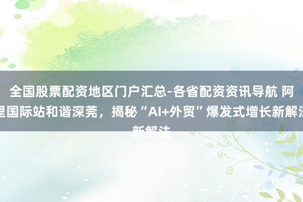 全国股票配资地区门户汇总-各省配资资讯导航 阿里国际站和谐深莞，揭秘“AI+外贸”爆发式增长新解法