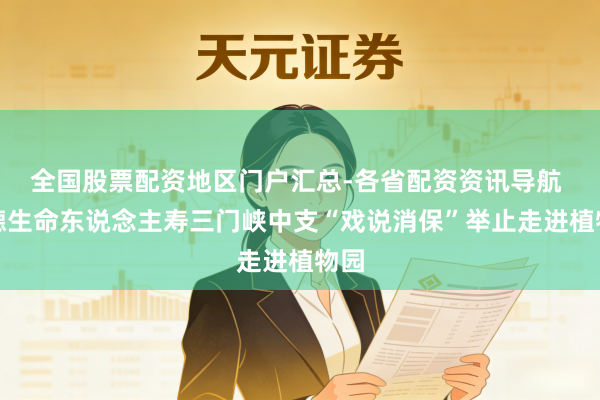全国股票配资地区门户汇总-各省配资资讯导航 富德生命东说念主寿三门峡中支“戏说消保”举止走进植物园