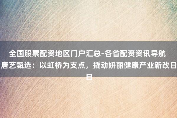 全国股票配资地区门户汇总-各省配资资讯导航 唐艺甄选：以虹桥为支点，撬动妍丽健康产业新改日