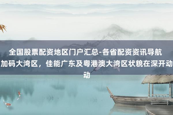 全国股票配资地区门户汇总-各省配资资讯导航 加码大湾区，佳能广东及粤港澳大湾区状貌在深开动