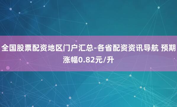 全国股票配资地区门户汇总-各省配资资讯导航 预期涨幅0.82元/升